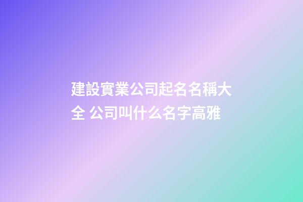 建設實業公司起名名稱大全 公司叫什么名字高雅-第1張-公司起名-玄機派